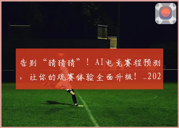 告别“猜猜猜”!AI电竞赛程预测,让你的观赛体验全面升级!_20260704175338
