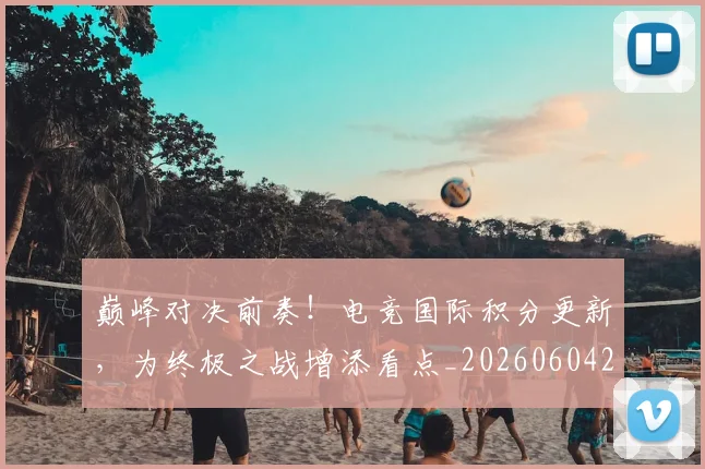 巅峰对决前奏！电竞国际积分更新，为终极之战增添看点_20260604203747_20260710002733