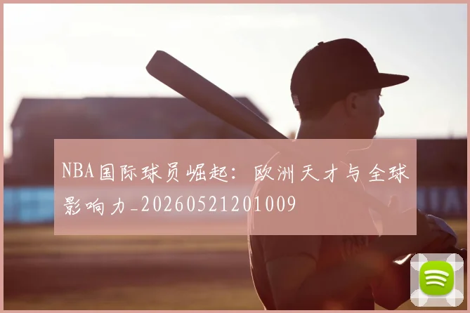 NBA国际球员崛起:欧洲天才与全球影响力_20260521201009