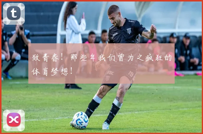 致青春!那些年我们曾为之疯狂的体育梦想!
