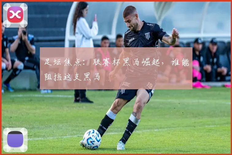 足坛焦点:联赛杯黑马崛起,谁能阻挡这支黑马