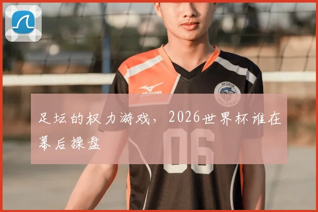 足坛的权力游戏，2026世界杯谁在幕后操盘