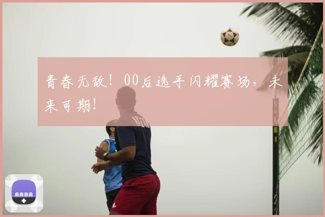青春无敌！00后选手闪耀赛场，未来可期！