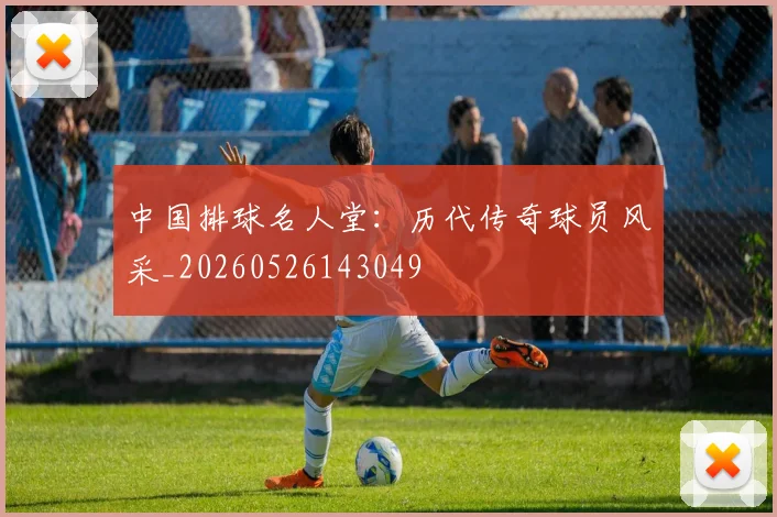 中国排球名人堂：历代传奇球员风采_20260526143049