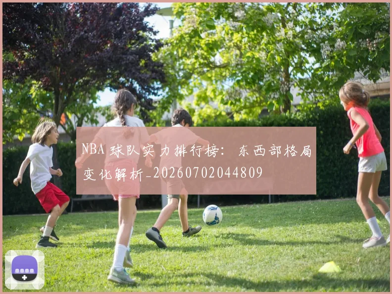 NBA 球队实力排行榜:东西部格局变化解析_20260702044809