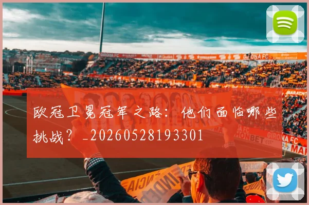 欧冠卫冕冠军之路:他们面临哪些挑战?_20260528193301