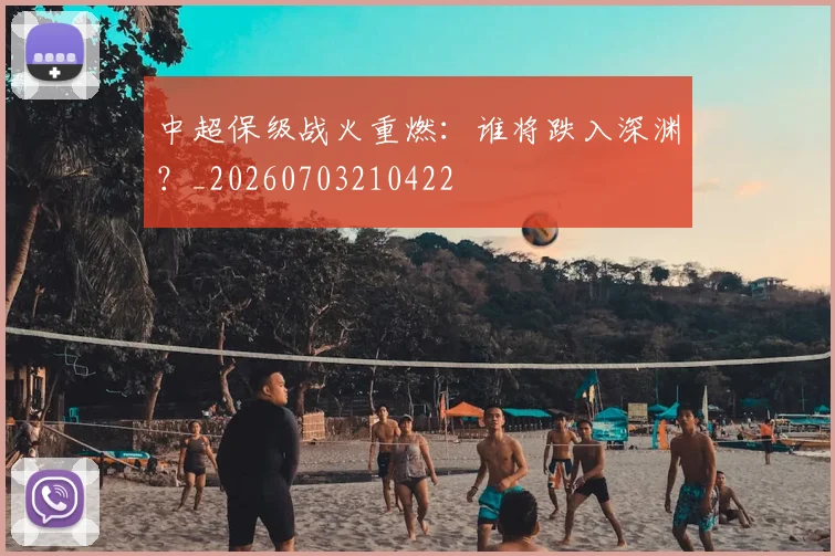 中超保级战火重燃：谁将跌入深渊？_20260703210422