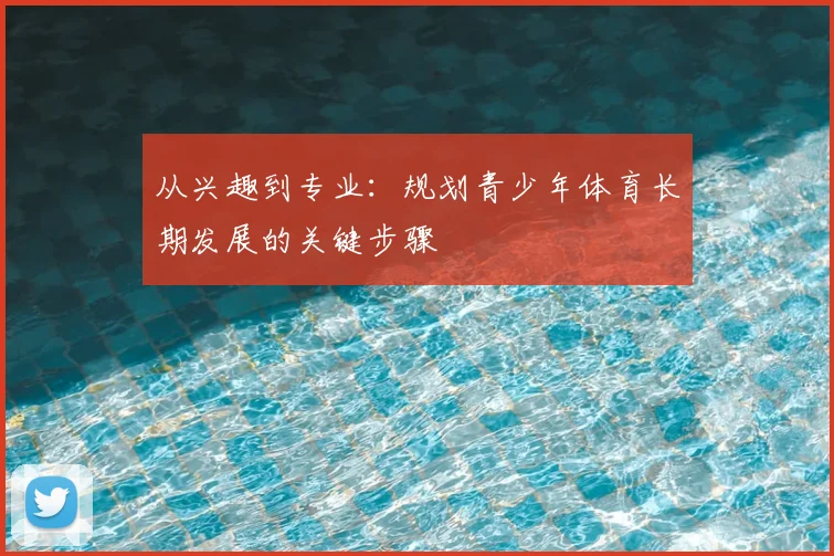 从兴趣到专业:规划青少年体育长期发展的关键步骤