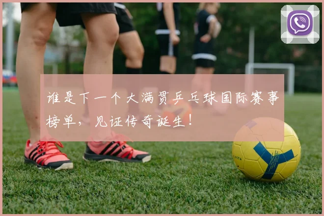 谁是下一个大满贯乒乓球国际赛事榜单,见证传奇诞生!