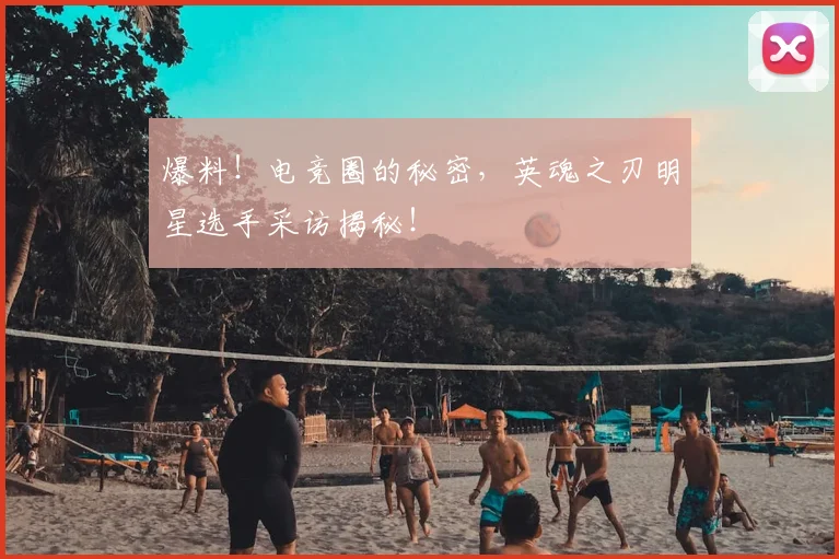 爆料!电竞圈的秘密,英魂之刃明星选手采访揭秘!
