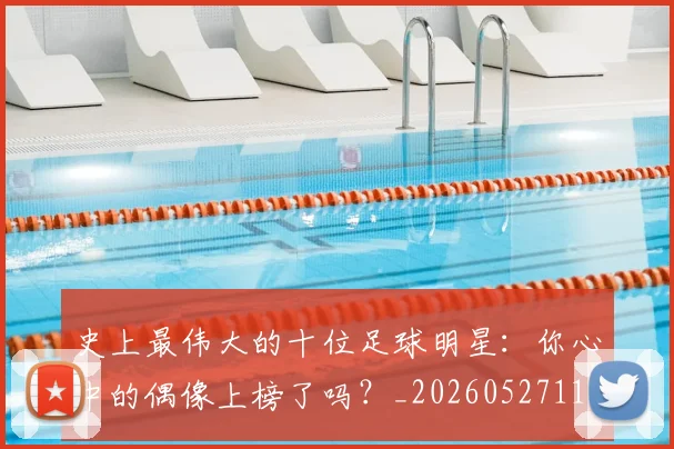 史上最伟大的十位足球明星:你心中的偶像上榜了吗?_20260527111815