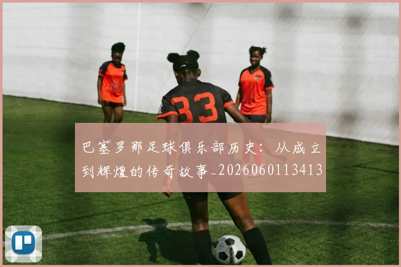 巴塞罗那足球俱乐部历史:从成立到辉煌的传奇故事_20260601134134