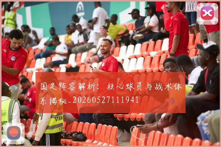 国足阵容解析：核心球员与战术体系揭秘_20260527111941