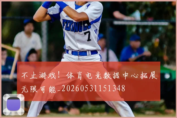 不止游戏!体育电竞数据中心拓展无限可能_20260531151348