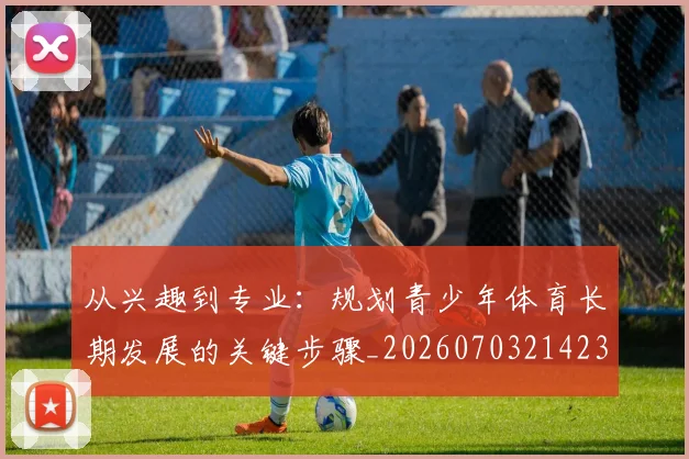 从兴趣到专业：规划青少年体育长期发展的关键步骤_20260703214236