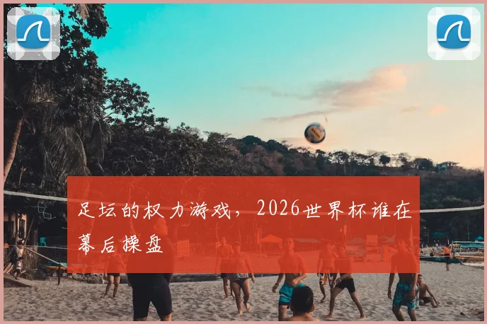 足坛的权力游戏，2026世界杯谁在幕后操盘