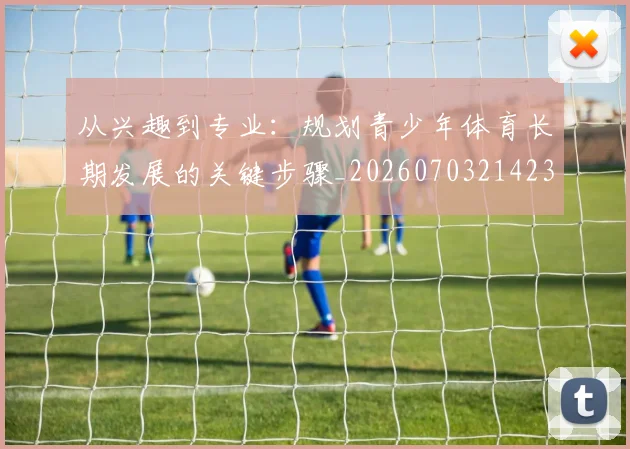 从兴趣到专业：规划青少年体育长期发展的关键步骤_20260703214236