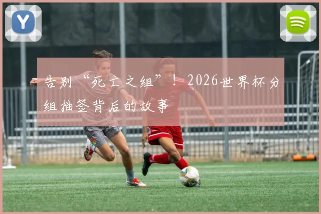 告别“死亡之组”!2026世界杯分组抽签背后的故事