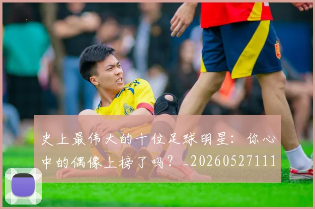 史上最伟大的十位足球明星：你心中的偶像上榜了吗？_20260527111815