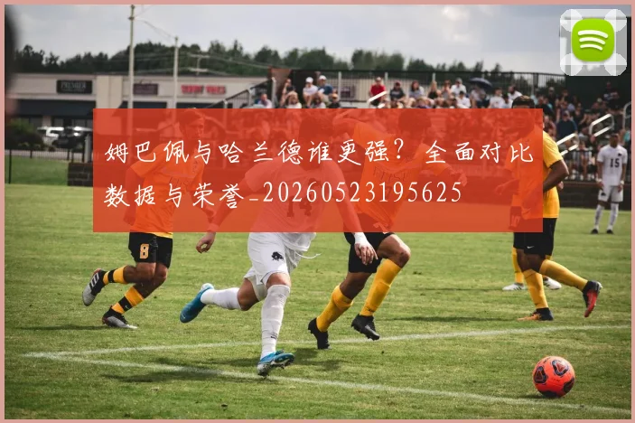 姆巴佩与哈兰德谁更强?全面对比数据与荣誉_20260523195625