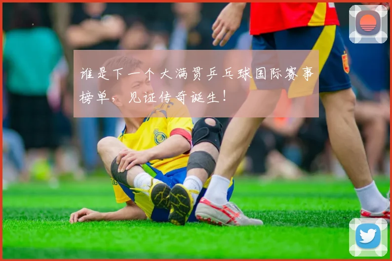 谁是下一个大满贯乒乓球国际赛事榜单,见证传奇诞生!