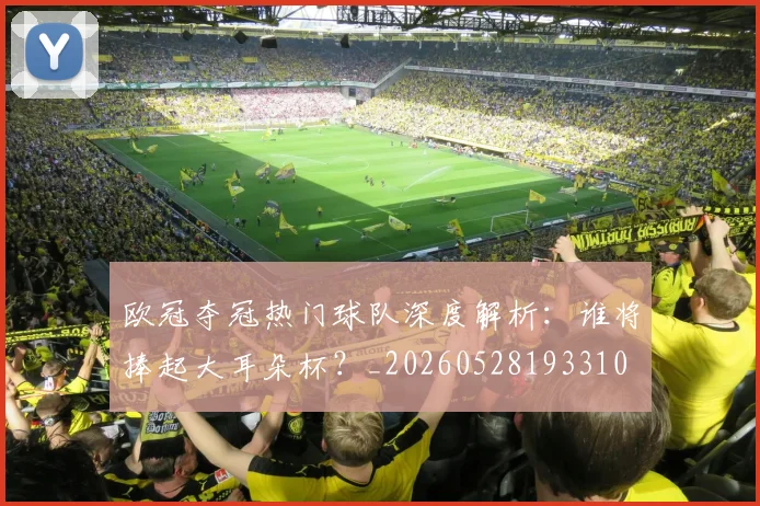 欧冠夺冠热门球队深度解析:谁将捧起大耳朵杯?_20260528193310