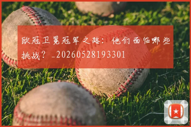 欧冠卫冕冠军之路:他们面临哪些挑战?_20260528193301