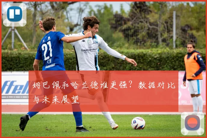 姆巴佩和哈兰德谁更强？数据对比与未来展望