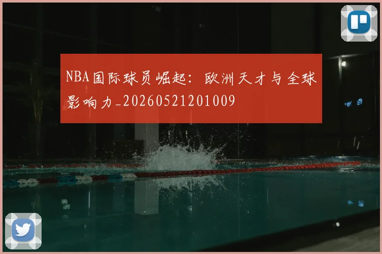 NBA国际球员崛起：欧洲天才与全球影响力_20260521201009