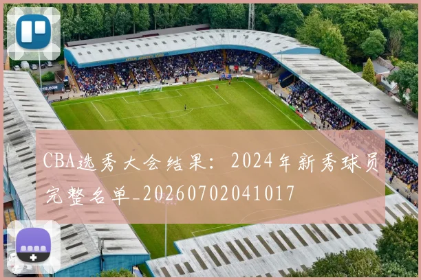 CBA选秀大会结果:2024年新秀球员完整名单_20260702041017