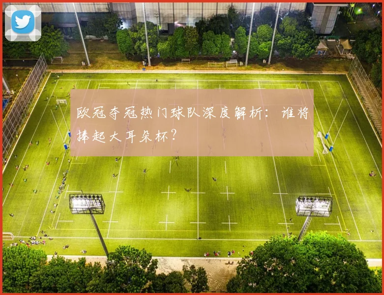 欧冠夺冠热门球队深度解析:谁将捧起大耳朵杯?